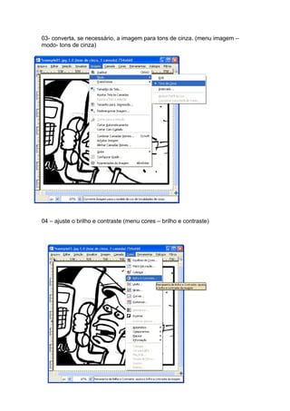 03- converta, se necessário, a imagem para tons de cinza. (menu imagem –
modo- tons de cinza)




04 – ajuste o brilho e contraste (menu cores – brilho e contraste)
 