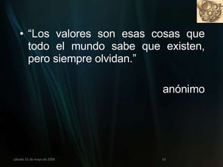 “ Los valores son esas cosas que todo el mundo sabe que existen, pero siempre olvidan.” anónimo miércoles 3 de junio de 2009 