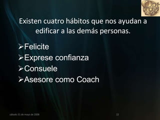 Existen cuatro hábitos que nos ayudan a edificar a las demás personas. Felicite Exprese confianza Consuele Asesore como Coach miércoles 3 de junio de 2009 