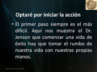 Optaré por iniciar la acción El primer paso siempre es el más difícil. Aquí nos muestra el Dr. Jenson que comenzar una vida de éxito hay que tomar el rumbo de nuestra vida con nuestras propias manos. miércoles 3 de junio de 2009 