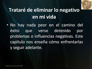Trataré de eliminar lo negativo en mi vida No hay nada peor en el camino del éxito que verse detenido por problemas o influencias negativas. Este capítulo nos enseña cómo enfrentarlas y seguir adelante. miércoles 3 de junio de 2009 