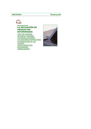 Bricofiche 02.04
LA APLICACIÓN DE
PRODUCTOS
BITUMINOSOS
LISTA DE MATERIAL
UN NUEVO «ROOFING»
UN NUEVEO «ROOFING»
LAS PEQUEÑAS REPARACIONES
LA RENOVACIÓN DE LOS
TEJADOS
OTROS PRODUCTOS
BITUMINOSOS
GENERALIDADES
 