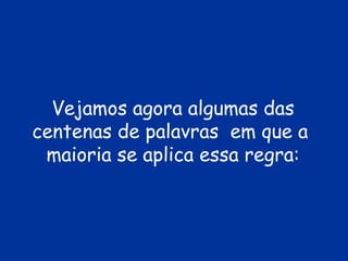 Vejamos agora algumas das
centenas de palavras em que a
 maioria se aplica essa regra:
 