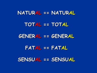 NATURAL == NATURAL

  TOTAL == TOTAL

GENERAL == GENERAL

  FATAL == FATAL

SENSUAL == SENSUAL
 