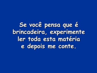 Se você pensa que é
brincadeira, experimente
 ler toda esta matéria
   e depois me conte.
 