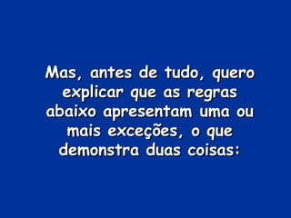 Mas, antes de tudo, quero
  explicar que as regras
abaixo apresentam uma ou
  mais exceções, o que
 demonstra duas coisas:
 