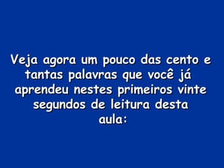 Veja agora um pouco das cento e
  tantas palavras que você já
 aprendeu nestes primeiros vinte
    segundos de leitura desta
              aula:
 