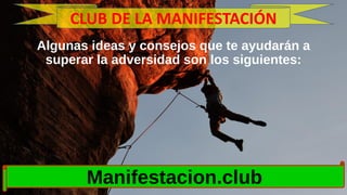 Algunas ideas y consejos que te ayudarán a
superar la adversidad son los siguientes:
Manifestacion.club
CLUB DE LA MANIFES...