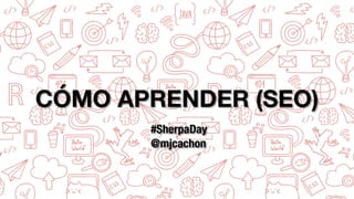 CÓMO APRENDER (SEO)
#SherpaDay
@mjcachon
 