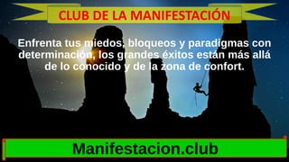 Enfrenta tus miedos, bloqueos y paradigmas con
determinación, los grandes éxitos están más allá
de lo conocido y de la zona de confort.
Manifestacion.club
CLUB DE LA MANIFESTACIÓN
 