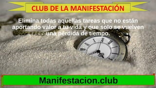 Elimina todas aquellas tareas que no están
aportando valor a tu vida y que solo se vuelven
una pérdida de tiempo.
Manifestacion.club
CLUB DE LA MANIFESTACIÓN
 