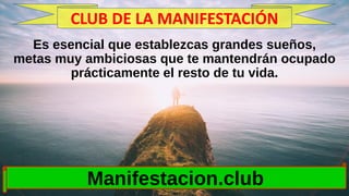 Es esencial que establezcas grandes sueños,
metas muy ambiciosas que te mantendrán ocupado
prácticamente el resto de tu vida.
Manifestacion.club
CLUB DE LA MANIFESTACIÓN
 