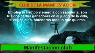 Emplea tu tiempo y energía con sabiduría, son
tus dos cartas ganadoras en el juego de la vida,
si eliges bien, obtendrás todo lo que quieras.
Manifestacion.club
CLUB DE LA MANIFESTACIÓN
 
