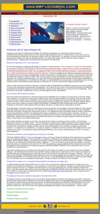 MANUAL DE INFORMATICA / FORMACION TECNOLOGICA PARA EL SOPORTE TECNICO DE LOS PC

                                                                     Newsletter 48
          ....

                      Actualización
                      Así funciona el PC
                                                                                                    Un saludo cordial a todos!.
                      Newsletters
                      Casos de reparación                                                           Este es un número más de nuestro
                                                                                                    Boletín gratuito mensual editado
                      Cómo se hace?
                                                                                                    para nuestros usuarios
                      Cuidados del PC                                                               REGISTRADOS. Posteriormente pasa
                      Ensamble del PC                                                               a formar parte del contenido de
                                                                                                    HAZLO TU MISMO. Agradecemos tu
                      Historia del PC
                                                                                                    colaboración al difundirlo. Con eso
                      Mantenimiento                                                                 ayudas a mucha gente. El tema de
                      Optimización del PC                                                           hoy:
                      Webs técnicas

          .........

          Protección del PC bajo Windows XP.
          Después de dos años de existencia de Windows XP, podemos, basándonos en experiencias reales, analizar el
          comportamiento del que hasta ahora es el mas robusto sistema operativo para PC. A diferencia de lo que ha ocurrido en
          otros lanzamientos de Windows, las opiniones a favor de XP son mayoritarias. No obstante, hemos de reconocer que los
          enemigos del software han seguido atacando también a XP generando problemas que debemos resolver rápida y
          definitivamente. Analizaremos a continuación las situaciones mas relevantes.

          Brechas de seguridad en XP, y sus soluciones.

          En el sitio de Soporte en español de Microsoft se encuentra el siguiente texto: 'Esta actualización resuelve la vulnerabilidad
          de seguridad 'Un búfer no comprobado en Plug and Play universal puede llegar a comprometer al sistema' en Windows XP.
          Ahora puede descargarla para impedir que un usuario malintencionado ponga en peligro su equipo o lo utilice para interferir
          con el funcionamiento de otro equipo. La vulnerabilidad se debe a que la característica Plug and Play universal de Windows
          XP no valida correctamente las entradas antes de utilizarlas'. Como ha sucedido en las anteriores versiones de Windows, en
          XP también se han encontrado vulnerabilidades. El texto citado alude a una falla dada a conocer el 12 de Diciembre del 2001
          (XP había sido lanzado en Octubre, 2001). Esto nos hace pensar en dos conclusiones: a). Que Microsoft lanza sus sistemas
          operativos sin probarlos exhaustivamente, o b). Que son tantos los enemigos de Microsoft que siempre están trabajando en
          detectar y atacar debilidades en el Software de Microsoft. La vulnerabilidad mencionada alude a la posibilidad de que intrusos
          pueden accesar remotamente equipos operados con Windows XP, con los consecuentes riesgos que ello implica.

          Como ha sido costumbre también en Microsoft, la defensa está en DESCARGAR los PARCHES creados por la misma empresa
          a fin de cerrar las brechas que descubren los atacantes. Por lo tanto hay que visitar el sitio Web de Microsoft para BAJAR las
          actualizaciones (Windows Update) que serán facilitadas a quienes se les detecte que su maquina tiene XP registrado. Otras
          protecciones se pueden implementar con otros recursos según veremos mas adelante.

          XP y el manejo del Firewall y las cookies.

          Entre los recursos de protección en XP está el control de las COOKIES que se instalan en el disco duro de los inter nautas.
          Como sabemos, una cookie es una porción de código que los sitios de Internet graban en los discos duros (sin que el inter
          nauta lo perciba a simple vista). El propósito 'sano' es evitar que el navegador lea nuevamente estas porciones de datos
          cuando el usuario vuelve al mismo sitio web (para demorar menos la carga de las paginas). Pero la parte negativa esta en
          que por este mismo medio se insertan códigos PARA ESPIAR y TRANSMITIR datos confidenciales de los navegantes a
          centrales de información inescrupulosas (los mercaderes del spam y la delincuencia organizada en la Web).

          Ante este peligro, Microsoft colocó un control riguroso sobre las cookies en el navegador Internet Explorer 6.0 (que aparece
          automáticamente cuando se instala XP). Tal control (al que se llega por: Herramientas, Opciones de Internet, Privacidad,
          Opciones avanzadas), necesita una configuración precisa. Si lo habilitamos para que bloquee todas las cookies, tendremos
          que permanentemente contestar a la pregunta de XP sobre si aceptamos o no la cookie de tal o cual sitio. Por eso la
          configuración debería estar en un termino MEDIO de aceptación de las cookies. Para establecer esta configuración hay que
          HABILITAR: 'Sobrescribir la administración automática de cookies', Las cookies de origen, Aceptar siempre las cookies de
          sesion y Pedir datos en las 'Cookies de terceros'.

          Otra medida 'drástica' es colocar en una lista a los sitios de los cuales no queremos permitir cookies: Herramientas,
          Opciones de Internet, Privacidad, Editar. Con esto limitamos el ingreso de los códigos malignos de sitios sospechosos via
          Navegador, pero que hay acerca de los crackers y troyanos? (ataques directos para extraer información confidencial del
          usuario como: identificación, códigos secretos, claves, números de tarjetas, etc). ¿Puede XP protegernos ante estos
          eventos?. La respuesta es: parcialmente. Lo mejor es instalar un firewall con buenas opciones como KERIO (version trial y
          profesional) o adquirir una protección globlal ANTIVIRUS/FIREWALL (hoy muchas casas fabricantes de anti virus venden
          estos paquetes).

          XP ante los controles de otros programas como antivirus y Firewalls.

          NOTA DE VICENTE GARCIA. ¿Te ha ocurrido alguna vez en un PC que trabaja con Windows XP la aparición de una pantalla
          azul con el siguiente mensaje: 'Se ha encontrado un problema y Windows ha sido apagado para evitar daños al equipo...
          KERNEL_DATA_INPAGE_ERROR. Compruebe que cualquier hardware o Software está correctamente instalado. Deshabilite
          las opciones de memoria de la BIOS como caché o vigilancia...? A mí ya me pasó y para ser breve te explico de una vez
          este caso para que entendamos como funciona XP: el PC en cuestión (un equipo poderosamente configurado) nunca había
          presentado tal aviso hasta que se le instaló el programa NORTON INTERNET SECURITY (una combinación de anti virus y
          firewall de la casa Symantec ).

          ¿Que había pasado? pues que el sistema de hibernación de XP entraba en conflicto con los controles del recién instalado
          software. Las medidas para resolverlo fueron también rápidas: desconectar la hibernación de XP y activar el protector de
          pantalla (para que nunca estuviera en inactividad, que era el momento en que aparecía el mensaje - bloqueo). Esto nos
          hace ver que XP debe CONFIGURARSE adecuadamente cuando se lo hace trabajar con otro software de control, en este caso
          el firewall de NORTON. La enseñanza práctica de este caso es: no todo SOFTWARE DE CONTROL o vigilancia puede trabajar
          bien con Windows XP, si no es posible la coordinación, lo mejor es desistir de instalar el nuevo software.

          Windows XP no instala con su navegador Internet Explorer 6 la ejecución de código Java.

          Lo habrás notado cuando intentas disfrutar de un Chat o de una secuencia de video generada por un script Java: no se
          puede entrar al salón de conversación, o no se puede ver una secuencia de imágenes. Se debe a la decisión de Microsoft de
          quitar la maquina Java de su navegador Internet Explorer a raíz de sus diferencias con Sun Microsystems (creadora de
          Java). Ante esto muchos sitios colocan el link para descargar la MAQUINA VIRTUAL JAVA antes de intentar entrar a su Chat.
          Pero también se puede bajar directamente del sitio original: http://www.java.com/en/index.jsp. Solo se requiere para el
          Navegador Internet Explorer 6.0.

          Principales parches para completar la seguridad y funcionamiento de XP.

          Sin dejar de reconocer que Windows XP es hoy el mejor sistema operativo para las computadoras personales, citamos los
          sitios oficiales desde donde se descargan los parches (actualizaciones) para cubrir las debilidades que se han manifestado en
          el. Aclaramos también que los parches son porciones de software destinadas a AUMENTAR LA PROTECCION de XP contra
          ataques de gusanos y operadores mal intencionados, no son por lo tanto antivirus, anti troyanos o firewalls. Si tales
          parches se adicionan a XP, el PC tendrá las mejores posibilidades de trabajar ininterrumpidamente. Aquí los links:

          Windows XP Professional Service Pack 1.

          Windows XP Edición de 32 bits.

          Windows Update.

          Windows XP Edición de 64 Bits.
.......


                                                  Copyright © 2005                       Servicioalpc.com



                                            Todas las marcas mencionadas son propiedad de sus respectivas compañías
 