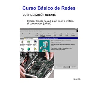 Curso Básico de Redes
CONFIGURACIÓN CLIENTE

•   Instalar tarjeta de red si no tiene e instalar
    el controlador (driver)




                                                núm.: 35
 