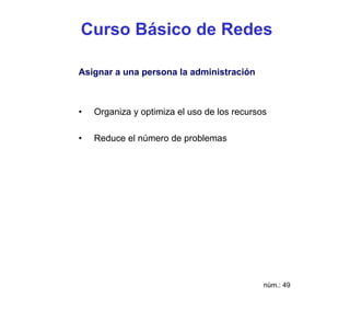 Curso Básico de Redes

Asignar a una persona la administración



•   Organiza y optimiza el uso de los recursos

•   Reduce el número de problemas




                                             núm.: 49
 