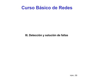 Curso Básico de Redes




 III. Detección y solución de fallas




                                       núm.: 50
 