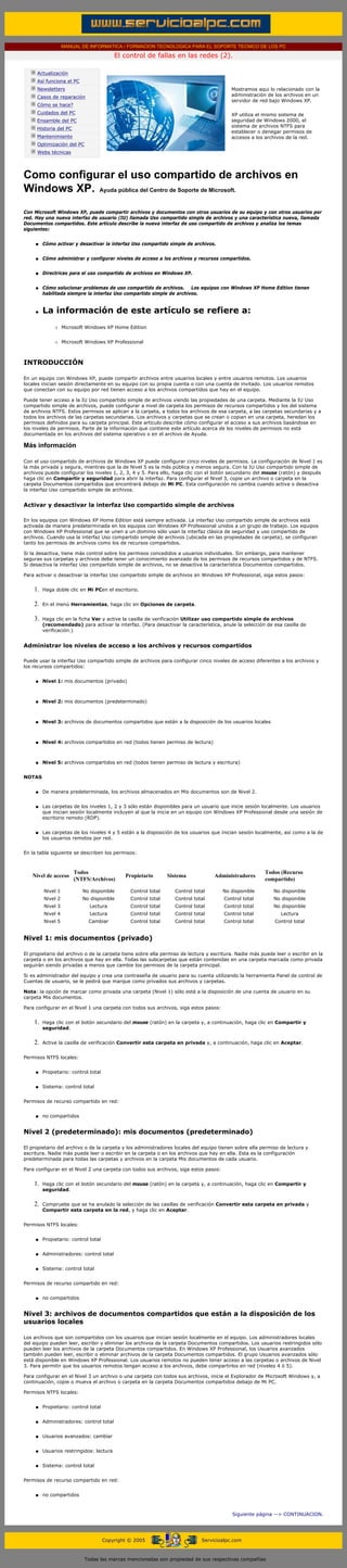 MANUAL DE INFORMATICA / FORMACION TECNOLOGICA PARA EL SOPORTE TECNICO DE LOS PC

                                                     El control de fallas en las redes (2).
      ....

                  Actualización
                  Así funciona el PC
                  Newsletters                                                                       Mostramos aqui lo relacionado con la
                  Casos de reparación                                                               administración de los archivos en un
                                                                                                    servidor de red bajo Windows XP.
                  Cómo se hace?
                  Cuidados del PC                                                                   XP utiliza el mismo sistema de
                  Ensamble del PC                                                                   seguridad de Windows 2000, el
                                                                                                    sistema de archivos NTFS para
                  Historia del PC
                                                                                                    establecer o denegar permisos de
                  Mantenimiento                                                                     accesos a los archivos de la red.
                  Optimización del PC
                  Webs técnicas

      .........


      Como configurar el uso compartido de archivos en
      Windows XP. Ayuda pública del Centro de Soporte de Microsoft.
      Con Microsoft Windows XP, puede compartir archivos y documentos con otros usuarios de su equipo y con otros usuarios por
      red. Hay una nueva interfaz de usuario (IU) llamada Uso compartido simple de archivos y una característica nueva, llamada
      Documentos compartidos. Este artículo describe la nueva interfaz de uso compartido de archivos y analiza los temas
      siguientes:


              q     Cómo activar y desactivar la interfaz Uso compartido simple de archivos.


              q     Cómo administrar y configurar niveles de acceso a los archivos y recursos compartidos.


              q     Directrices para el uso compartido de archivos en Windows XP.


              q     Cómo solucionar problemas de uso compartido de archivos. Los equipos con Windows XP Home Edition tienen
                    habilitada siempre la interfaz Uso compartido simple de archivos.


              q     La información de este artículo se refiere a:
                         r    Microsoft Windows XP Home Edition


                         r    Microsoft Windows XP Professional



      INTRODUCCIÓN

      En un equipo con Windows XP, puede compartir archivos entre usuarios locales y entre usuarios remotos. Los usuarios
      locales inician sesión directamente en su equipo con su propia cuenta o con una cuenta de invitado. Los usuarios remotos
      que conectan con su equipo por red tienen acceso a los archivos compartidos que hay en el equipo.

      Puede tener acceso a la IU Uso compartido simple de archivos viendo las propiedades de una carpeta. Mediante la IU Uso
      compartido simple de archivos, puede configurar a nivel de carpeta los permisos de recursos compartidos y los del sistema
      de archivos NTFS. Estos permisos se aplican a la carpeta, a todos los archivos de esa carpeta, a las carpetas secundarias y a
      todos los archivos de las carpetas secundarias. Los archivos y carpetas que se crean o copian en una carpeta, heredan los
      permisos definidos para su carpeta principal. Este artículo describe cómo configurar el acceso a sus archivos basándose en
      los niveles de permisos. Parte de la información que contiene este artículo acerca de los niveles de permisos no está
      documentada en los archivos del sistema operativo o en el archivo de Ayuda.

      Más información

      Con el uso compartido de archivos de Windows XP puede configurar cinco niveles de permisos. La configuración de Nivel 1 es
      la más privada y segura, mientras que la de Nivel 5 es la más pública y menos segura. Con la IU Uso compartido simple de
      archivos puede configurar los niveles 1, 2, 3, 4 y 5. Para ello, haga clic con el botón secundario del mouse (ratón) y después
      haga clic en Compartir y seguridad para abrir la interfaz. Para configurar el Nivel 3, copie un archivo o carpeta en la
      carpeta Documentos compartidos que encontrará debajo de Mi PC. Esta configuración no cambia cuando activa o desactiva
      la interfaz Uso compartido simple de archivos.


      Activar y desactivar la interfaz Uso compartido simple de archivos

      En los equipos con Windows XP Home Edition está siempre activada. La interfaz Uso compartido simple de archivos está
      activada de manera predeterminada en los equipos con Windows XP Professional unidos a un grupo de trabajo. Los equipos
      con Windows XP Professional que se unen a un dominio sólo usan la interfaz clásica de seguridad y uso compartido de
      archivos. Cuando usa la interfaz Uso compartido simple de archivos (ubicada en las propiedades de carpeta), se configuran
      tanto los permisos de archivos como los de recursos compartidos.

      Si la desactiva, tiene más control sobre los permisos concedidos a usuarios individuales. Sin embargo, para mantener
      seguras sus carpetas y archivos debe tener un conocimiento avanzado de los permisos de recursos compartidos y de NTFS.
      Si desactiva la interfaz Uso compartido simple de archivos, no se desactiva la característica Documentos compartidos.

      Para activar o desactivar la interfaz Uso compartido simple de archivos en Windows XP Professional, siga estos pasos:


             1.     Haga doble clic en Mi PCen el escritorio.


             2.     En el menú Herramientas, haga clic en Opciones de carpeta.


             3.     Haga clic en la ficha Ver y active la casilla de verificación Utilizar uso compartido simple de archivos
                    (recomendado) para activar la interfaz. (Para desactivar la característica, anule la selección de esa casilla de
                    verificación.)


      Administrar los niveles de acceso a los archivos y recursos compartidos

      Puede usar la interfaz Uso compartido simple de archivos para configurar cinco niveles de acceso diferentes a los archivos y
      los recursos compartidos:


              q     Nivel 1: mis documentos (privado)



              q     Nivel 2: mis documentos (predeterminado)



              q     Nivel 3: archivos de documentos compartidos que están a la disposición de los usuarios locales



              q     Nivel 4: archivos compartidos en red (todos tienen permiso de lectura)



              q     Nivel 5: archivos compartidos en red (todos tienen permiso de lectura y escritura)


      NOTAS


              q     De manera predeterminada, los archivos almacenados en Mis documentos son de Nivel 2.


              q     Las carpetas de los niveles 1, 2 y 3 sólo están disponibles para un usuario que inicie sesión localmente. Los usuarios
                    que inician sesión localmente incluyen al que la inicia en un equipo con Windows XP Professional desde una sesión de
                    escritorio remoto (RDP).


              q     Las carpetas de los niveles 4 y 5 están a la disposición de los usuarios que inician sesión localmente, así como a la de
                    los usuarios remotos por red.


      En la tabla siguiente se describen los permisos:



                                    Todos                                                                          Todos (Recurso
             Nivel de acceso                             Propietario       Sistema           Administradores
                                    (NTFS/Archivos)                                                                compartido)

                    Nivel 1            No disponible       Control total     Control total       No disponible        No disponible
                    Nivel 2            No disponible       Control total     Control total       Control total        No disponible
                    Nivel 3               Lectura          Control total     Control total       Control total        No disponible
                    Nivel 4               Lectura          Control total     Control total       Control total           Lectura
                    Nivel 5              Cambiar           Control total     Control total       Control total         Control total


      Nivel 1: mis documentos (privado)

      El propietario del archivo o de la carpeta tiene sobre ella permiso de lectura y escritura. Nadie más puede leer o escribir en la
      carpeta o en los archivos que hay en ella. Todas las subcarpetas que están contenidas en una carpeta marcada como privada
      seguirán siendo privadas a menos que cambie los permisos de la carpeta principal.

      Si es administrador del equipo y crea una contraseña de usuario para su cuenta utilizando la herramienta Panel de control de
      Cuentas de usuario, se le pedirá que marque como privados sus archivos y carpetas.

      Nota: la opción de marcar como privada una carpeta (Nivel 1) sólo está a la disposición de una cuenta de usuario en su
      carpeta Mis documentos.

      Para configurar en el Nivel 1 una carpeta con todos sus archivos, siga estos pasos:


             1.     Haga clic con el botón secundario del mouse (ratón) en la carpeta y, a continuación, haga clic en Compartir y
                    seguridad.


             2.     Active la casilla de verificación Convertir esta carpeta en privada y, a continuación, haga clic en Aceptar.


      Permisos NTFS locales:


              q     Propietario: control total


              q     Sistema: control total


      Permisos de recurso compartido en red:


              q     no compartidos


      Nivel 2 (predeterminado): mis documentos (predeterminado)

      El propietario del archivo o de la carpeta y los administradores locales del equipo tienen sobre ella permiso de lectura y
      escritura. Nadie más puede leer o escribir en la carpeta o en los archivos que hay en ella. Esta es la configuración
      predeterminada para todas las carpetas y archivos en la carpeta Mis documentos de cada usuario.

      Para configurar en el Nivel 2 una carpeta con todos sus archivos, siga estos pasos:


             1.     Haga clic con el botón secundario del mouse (ratón) en la carpeta y, a continuación, haga clic en Compartir y
                    seguridad.


             2.     Compruebe que se ha anulado la selección de las casillas de verificación Convertir esta carpeta en privada y
                    Compartir esta carpeta en la red, y haga clic en Aceptar.


      Permisos NTFS locales:


              q     Propietario: control total


              q     Administradores: control total


              q     Sistema: control total


      Permisos de recurso compartido en red:


              q     no compartidos


      Nivel 3: archivos de documentos compartidos que están a la disposición de los
      usuarios locales

      Los archivos que son compartidos con los usuarios que inician sesión localmente en el equipo. Los administradores locales
      del equipo pueden leer, escribir y eliminar los archivos de la carpeta Documentos compartidos. Los usuarios restringidos sólo
      pueden leer los archivos de la carpeta Documentos compartidos. En Windows XP Professional, los Usuarios avanzados
      también pueden leer, escribir o eliminar archivos de la carpeta Documentos compartidos. El grupo Usuarios avanzados sólo
      está disponible en Windows XP Professional. Los usuarios remotos no pueden tener acceso a las carpetas o archivos de Nivel
      3. Para permitir que los usuarios remotos tengan acceso a los archivos, debe compartirlos en red (niveles 4 ó 5).

      Para configurar en el Nivel 3 un archivo o una carpeta con todos sus archivos, inicie el Explorador de Microsoft Windows y, a
      continuación, copie o mueva el archivo o carpeta en la carpeta Documentos compartidos debajo de Mi PC.

      Permisos NTFS locales:


              q     Propietario: control total


              q     Administradores: control total


              q     Usuarios avanzados: cambiar


              q     Usuarios restringidos: lectura


              q     Sistema: control total


      Permisos de recurso compartido en red:


              q     no compartidos



                                                                                                     Siguiente página --> CONTINUACION.
...


                                                 Copyright © 2005                       Servicioalpc.com



                                        Todas las marcas mencionadas son propiedad de sus respectivas compañías
 