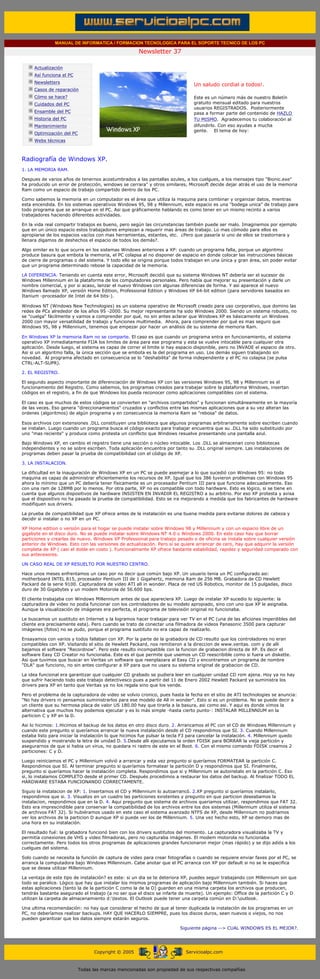 MANUAL DE INFORMATICA / FORMACION TECNOLOGICA PARA EL SOPORTE TECNICO DE LOS PC

                                                                    Newsletter 37
         ....

                     Actualización
                     Así funciona el PC
                                                                                            .........
                     Newsletters
                                                                                            Un saludo cordial a todos!.
                     Casos de reparación
                     Cómo se hace?                                                          Este es un número más de nuestro Boletín
                     Cuidados del PC                                                        gratuito mensual editado para nuestros
                                                                                            usuarios REGISTRADOS. Posteriormente
                     Ensamble del PC                                                        pasa a formar parte del contenido de HAZLO
                     Historia del PC                                                        TU MISMO. Agradecemos tu colaboración al
                     Mantenimiento                                                          difundirlo. Con eso ayudas a mucha
                                                                                            gente. El tema de hoy:
                     Optimización del PC
                     Webs técnicas

         .........

         Radiografía de Windows XP.
         1. LA MEMORIA RAM.

         Despues de varios años de tenernos acostumbrados a las pantallas azules, a los cuelgues, a los mensajes tipo "Bionic.exe"
         ha producido un error de protección, windows se cerrara" y otros similares, Microsoft decide dejar atrás el uso de la memoria
         Ram como un espacio de trabajo compartido dentro de los PC.

         Como sabemos la memoria en un computador es el área que utiliza la maquina para combinar y organizar datos, mientras
         esta encendida. En los sistemas operativos Windows 95, 98 y Millennium, este espacio es una "bodega unica" de trabajo para
         todo programa que se arranque en el PC. Asi que gráficamente hablando es como tener en un mismo recinto a varios
         trabajadores haciendo diferentes actividades.

         En la vida real compartir trabajos es bueno, pero según las circunstancias también puede ser malo. Imaginemos por ejemplo
         que en un único espacio estos trabajadores empiezan a requerir mas áreas de trabajo. Lo mas cómodo para ellos es
         apropiarse de los espacios vacíos con mas herramientas, estantes, etc. ¿Pero que pasaría si uno de ellos se trastornara y
         llenara digamos de deshechos el espacio de todos los demás?.

         Algo similar es lo que ocurre en los sistemas Windows anteriores a XP: cuando un programa falla, porque un algoritmo
         produce basura que embota la memoria, el PC colapsa al no disponer de espacio en donde colocar las instrucciones básicas
         de cierre de programas o del sistema. Y todo ello se origina porque todos trabajan en una única y gran área, sin poder evitar
         que un programa determinado rebose la capacidad de la memoria.

         LA DIFERENCIA. Teniendo en cuenta este error, Microsoft decidió que su sistema Windows NT debería ser el sucesor de
         Windows Millennium en la plataforma de los computadores personales. Pero había que mejorar su presentación y darle un
         nombre comercial, y por si acaso, lanzar el nuevo Windows con algunas diferencias de forma. Y asi aparece el nuevo
         Windows llamado XP, versión Home Edition, Professional Edition y Windows XP 64-bit edition (para servidores basados en
         Itanium -procesador de Intel de 64 bits-).

         Windows NT (Windows New Technologies) es un sistema operativo de Microsoft creado para uso corporativo, que domino las
         redes de PCs alrededor de los años 95 -2000. Su mejor representante ha sido Windows 2000. Siendo un sistema robusto, no
         se "cuelga" fácilmente y vamos a comprender por qué, no sin antes aclarar que Windows XP es básicamente un Windows
         2000 con mayor versatilidad de trabajo y funciones multimedia. Ahora, para comprender por qué es mas seguro que
         Windows 95, 98 y Millennium, tenemos que empezar por hacer un análisis de su sistema de memoria Ram.

         En Windows XP la memoria Ram no se comparte. El caso es que cuando un programa entra en funcionamiento, el sistema
         operativo XP inmediatamente FIJA los limites de área para ese programa y esta se vuelve intocable para cualquier otra
         aplicación. Desde luego, el sistema es capaz de correr el limite si hay espacio disponible, pero no INVADE el espacio de otro.
         Asi si un algoritmo falla, la única sección que se embota es la del programa en uso. Los demás siguen trabajando sin
         novedad. Al programa afectado en consecuencia se lo "deshabilita" de forma independiente y el PC no colapsa (se pulsa
         CTRL-ALT-SUPR).

         2. EL REGISTRO.

         El segundo aspecto importante de diferenciación de Windows XP con las versiones Windows 95, 98 y Millennium es el
         funcionamiento del Registro. Como sabemos, los programas creados para trabajar sobre la plataforma Windows, insertan
         códigos en el registro, a fin de que Windows los pueda reconocer como aplicaciones compatibles con el sistema.

         El caso es que muchos de estos códigos se convierten en "archivos compartidos" y funcionan simultáneamente en la mayoría
         de las veces. Eso genera "direccionamientos" cruzados y conflictos entre las mismas aplicaciones que a su vez alteran las
         ordenes (algoritmos) de algún programa y en consecuencia la memoria Ram se "rebosa" de datos.

         Esos archivos con extensiones .DLL constituyen una biblioteca que algunos programas arbitrariamente sobre escriben cuando
         se instalan. Luego cuando un programa busca el código exacto para trabajar encuentra que su .DLL ha sido substituido por
         uno "mas reciente" y produce como protesta un conflicto que Windows resuelve presentando una pantalla azul.

         Bajo Windows XP, en cambio el registro tiene una sección o núcleo intocable. Los .DLL se almacenan cono bibliotecas
         independientes y no se sobre escriben. Toda aplicación encuentra por tanto su .DLL original siempre. Las instalaciones de
         programas deben pasar la prueba de compatibilidad con el código de XP.

         3. LA INSTALACION.

         La dificultad en la inauguración de Windows XP en un PC se puede asemejar a lo que sucedió con Windows 95: no toda
         maquina es capaz de administrar eficientemente los recursos de XP. Igual que los 386 tuvieron problemas con Windows 95
         ahora lo mínimo que un PC debería tener físicamente es un procesador Pentium III para que funcione adecuadamente. Eso
         con una ram de 128MB por lo menos. Por otra parte, XP no es compatible con todo hardware. Esto es lógico, si se tiene en
         cuenta que algunos dispositivos de hardware INSISTEN EN INVADIR EL REGISTRO a su arbitrio. Por eso XP protesta y avisa
         que el dispositivo no ha pasado la prueba de compatibilidad. Esto se ira mejorando a medida que los fabricantes de hardware
         modifiquen sus drivers.

         La prueba de compatibilidad que XP ofrece antes de la instalación es una buena medida para evitarse dolores de cabeza y
         decidir si instalar o no XP en un PC.

         XP Home edition o versión para el hogar se puede instalar sobre Windows 98 y Millennium y con un espacio libre de un
         gigabyte en el disco duro. No se puede instalar sobre Windows NT 4.0 o Windows 2000. En este caso hay que borrar
         particiones y crearlas de nuevo. Windows XP Professional para trabajo pesado o de oficina se instala sobre cualquier versión
         anterior de Windows. Esto con las versiones de actualización. Pero si se quiere arrancar de cero, hay que adquirir la versión
         completa de XP ( casi el doble en costo ). Funcionalmente XP ofrece bastante estabilidad, rapidez y seguridad comparado con
         sus antecesores.

         UN CASO REAL DE XP RESUELTO POR NUESTRO CENTRO.

         Hace unos meses enfrentamos un caso por no decir que común bajo XP. Un usuario tenia un PC configurado asi:
         motherboard INTEL 815, procesador Pentium III de 1 Gigahertz, memoria Ram de 256 MB. Grabadora de CD Hewlett
         Packard de la serie 9100. Capturadora de video ATI all in wonder. Placa de red US Robotics, monitor de 15 pulgadas, disco
         duro de 30 Gigabytes y un modem Motorola de 56.600 bps.

         El cliente trabajaba con Windows Millennium antes de que apareciera XP. Luego de instalar XP sucedio lo siguiente: la
         capturadora de video no podía funcionar con los controladores de su modelo apropiado, sino con uno que XP le asignaba.
         Aunque la visualización de imágenes era perfecta, el programa de televisión original no funcionaba.

         Le buscamos un sustituto en Internet y la logramos hacer trabajar para ver TV en el PC (una de las aficiones imperdibles del
         cliente era precisamente esta). Pero cuando se trato de conectar una filmadora de videos Panasonic 3500 para capturar
         imágenes (fotos) no se pudo, porque el programa sustituto no era capaz de realizarlo.

         Ensayamos con varios y todos fallaban con XP. Por la parte de la grabadora de CD resulto que los controladores no eran
         compatibles con XP. Visitando el sitio de Hewlett Packard, nos remitieron a la direccion de www.veritas. com y de alli
         bajamos el software "Recordnow". Pero este resulto incompatible con la funcion de grabacion directa de XP. Es decir el
         software Easy CD Creator no funcionaba. Este es el que permite que usemos un CD reescribible como si fuera un diskette.
         Asi que tuvimos que buscar en Veritas un software que reenplazara al Easy CD y encontramos un programa de nombre
         "DLA" que funciono, no sin antes configurar a XP para que no usara su sistema original de grabacion de CD.

         La idea funcional era garantizar que cualquier CD grabado se pudiera leer en cualquier unidad CD rom ajena. Hoy ya no hay
         que sufrir haciendo todo este trabajo detectivesco pues a partir del 11 de Enero 2002 Hewlett Packard ya suministra los
         drivers para XP en tanto que Veritas ya no los regala sino que los vende.

         Pero el problema de la capturadora de video se volvio cronico, pues hasta la fecha en el sitio de ATI technologies se anuncia:
         "No hay drivers ni pensamos suministrarlos para ese modelo de All in wonder". Esto si es un problema. No se puede decir a
         un cliente que su hermosa placa de valor US 180.00 hay que tirarla a la basura, asi como asi. Y aqui es donde vimos la
         alternativa que muchos hoy podemos ejecutar y es lo más simple -hasta cierto punto-: INSTALAR MILLENNIUM en la
         particion C y XP en la D.

         Asi lo hicimos: 1.Hicimos el backup de los datos en otro disco duro. 2. Arrancamos el PC con el CD de Windows Millennium y
         cuando este pregunto si queríamos arrancar la nueva instalación desde el CD respondimos que SI. 3. Cuando Millennium
         estaba listo para iniciar la instalación lo que hicimos fue pulsar la tecla F3 para cancelar la instalación. 4. Millennium quedo
         suspendido y mostrando la letra de unidad D. 5.Desde alli ejecutamos la orden FDISK para BORRAR la vieja partición y
         asegurarnos de que si habia un virus, no quedara ni rastro de este en el Boot. 6. Con el mismo comando FDISK creamos 2
         particiones: C y D.

         Luego reiniciamos el PC y Millennium volvió a arrancar y esta vez pregunto si queríamos FORMATEAR la partición C.
         Respondimos que SI. Al terminar pregunto si queríamos formatear la partición D y respondimos que SI. Finalmente,
         pregunto si queríamos hacer la instalación completa. Respondimos que si y Millennium se autoinstalo en la partición C. Eso
         si, lo instalamos COMPLETO desde el primer CD. Después procedimos a restaurar los datos del backup. Al finalizar TODO EL
         HARDWARE ESTABA FUNCIONANDO CORRECTAMENTE.

         Siguio la instalacion de XP: 1. Insertamos el CD y Millennium lo autoarrancó. 2.XP pregunto si queríamos instalarlo,
         respondimos que si. 3. Visualizo en un cuadro las particiones existentes y pregunto en que particion deseabamos la
         instalacion, respondimos que en la D. 4. Aqui pregunto que sistema de archivos queriamos utilizar, respondimos que FAT 32.
         Esto era imprescindible para conservar la compatibilidad de los archivos entre los dos sistemas (Millennium utiliza el sistema
         de archivos FAT 32). Si hubiéramos usado en este caso el sistema avanzado NTFS de XP, desde Millennium no podriamos
         ver los archivos de la particion D aunque XP si puede ver los de Millennium. 5. Una vez hecho esto, XP se demoro mas de
         una hora en su instalación.

         El resultado fué: la grabadora funcionó bien con los drivers sustitutos del momento. La capturadora visualizaba la TV y
         permitía conexiones de VHS y video filmadoras, pero no capturaba imágenes. El modem motorola no funcionaba
         correctamente. Pero todos los otros programas de aplicaciones grandes funcionaron mejor (mas rápido) y se dijo adiós a los
         cuelgues del sistema.

         Solo cuando se necesita la función de captura de video para crear fotografías o cuando se requiere enviar faxes por el PC, se
         arranca la computadora bajo Windows Millennium. Cabe anotar que el PC arranca con XP por default si no se le especifica
         que se desea utilizar Millennium.

         La ventaja de este tipo de instalación? es este: si un dia se te deteriora XP, puedes seguir trabajando con Millennium sin que
         todo se paralice. Lógico que hay que instalar los mismos programas de aplicación bajo Millennium también. Si haces que
         estas aplicaciones (tanto la de la partición C como la de la D) guarden en una misma carpeta los archivos que producen,
         tendrás bastante asegurado el trabajo (a no ser que el disco se infarte de muerte). Un ejemplo: Office de la partición C y D
         utilizan la carpeta de almacenamiento d:textos. El Outlook puede tener una carpeta común en D:outlook.

         Una ultima recomendación: no hay que considerar el hecho de que al tener duplicada la instalación de los programas en un
         PC, no deberíamos realizar backups. HAY QUE HACERLO SIEMPRE, pues los discos duros, sean nuevos o viejos, no nos
         pueden garantizar que los datos siempre estarán seguros.

                                                                                      Siguiente página --> CUAL WINDOWS ES EL MEJOR?.
......


                                                 Copyright © 2005                       Servicioalpc.com



                                           Todas las marcas mencionadas son propiedad de sus respectivas compañías
 