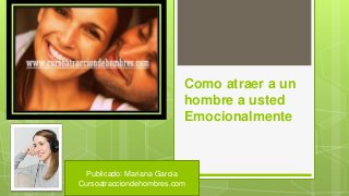Como atraer a un
hombre a usted
Emocionalmente
Publicado: Mariana Garcia
Cursoatracciondehombres.com
 