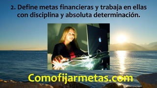 Comofijarmetas.com
2. Define metas financieras y trabaja en ellas
con disciplina y absoluta determinación.
 