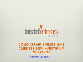 COMO ATRAIR 3 VEZES MAIS
CLIENTES SEM INVESTIR UM
CENTAVO?
Bistrodeideias.com.br
 