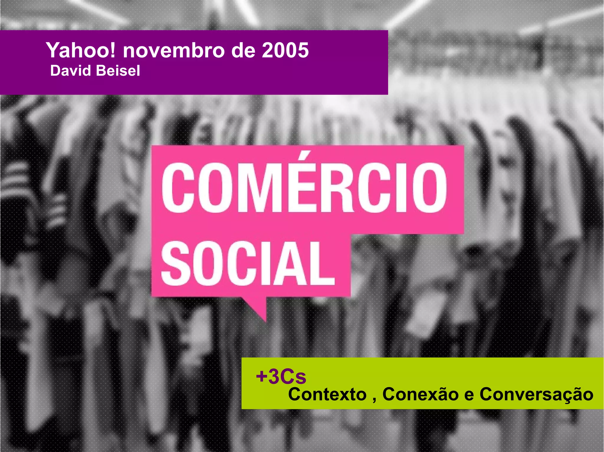 Yahoo! novembro de 2005
David Beisel

+3Cs

Contexto , Conexão e Conversação

 