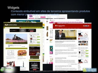 Widgets
  Conteúdo embutível em sites de terceiros apresentando produtos
  com menor preço para compra imediata.




                                                                   18
               www.semanaecommerce.com.br
 