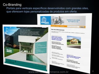 Co-Branding
  Portais para verticais específicos desenvolvidos com grandes sites,
  que oferecem lojas personalizadas de produtos em oferta.




                                                                        19
                   www.semanaecommerce.com.br
 