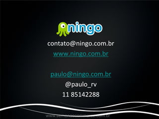 contato@ningo.com.br
  www.ningo.com.br

 paulo@ningo.com.br
      @paulo_rv
     11 85142288

www.semanaecommerce.com.br
 