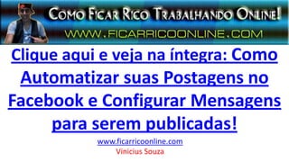 Clique aqui e veja na íntegra: Como
Automatizar suas Postagens no
Facebook e Configurar Mensagens
para serem publicadas!
www.ficarricoonline.com
Vinicius Souza
 