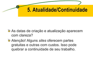 5. Atualidade/Continuidade As datas de criação e atualização aparecem com clareza? Atenção! Alguns  sites  oferecem partes gratuitas e outras com custos. Isso pode quebrar a continuidade de seu trabalho. 