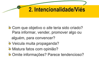 2. Intencionalidade/Viés Com que objetivo o  site  teria sido criado? Para informar, vender, promover algo ou alguém, para convencer? Veicula muita propaganda? Mistura fatos com opinião? Omite informações? Parece tendencioso? 