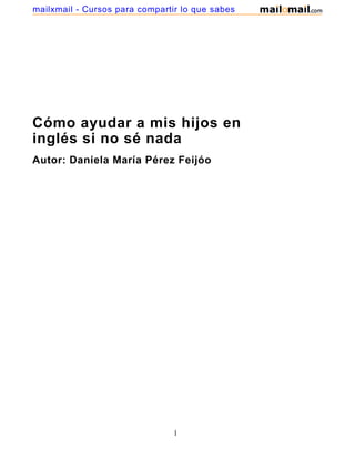 Cómo ayudar a mis hijos en
inglés si no sé nada
Autor: Daniela María Pérez Feijóo
1
mailxmail - Cursos para compartir lo que sabes
 