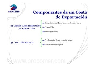 2) Gastos Administrativos
y Comerciales
Erogaciones del departamento de exportación
Costos Fijos
Costos Variables
3) Costo Financiero
Pre-financiación de exportaciones
Inmovilidad de capital
Componentes de un Costo
de Exportación
 
