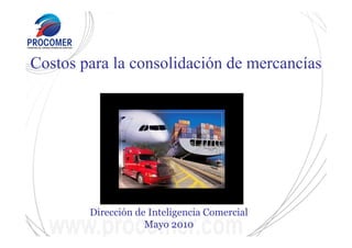 Dirección de Inteligencia Comercial
Mayo 2010
Costos para la consolidación de mercancías
 