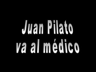 Juan Pilato va al médico 