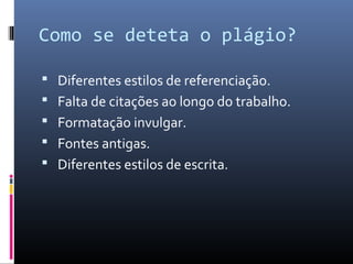 Como se deteta o plágio?

 Diferentes estilos de referenciação.
 Falta de citações ao longo do trabalho.
 Formatação invulgar.
 Fontes antigas.
 Diferentes estilos de escrita.
 