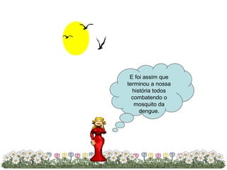 E foi assim que terminou a nossa história todos combatendo o mosquito da dengue. 