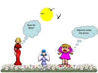 Que foi filha? Alguma coisa me picou. 