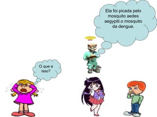 Ela foi picada pelo mosquito aedes aegypiti.o mosquito da dengue. O que e isso? 