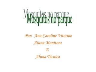 Por:  Ana Caroline Vitorino Aluna Monitora E  Aluna Técnica Mosquitos no parque 
