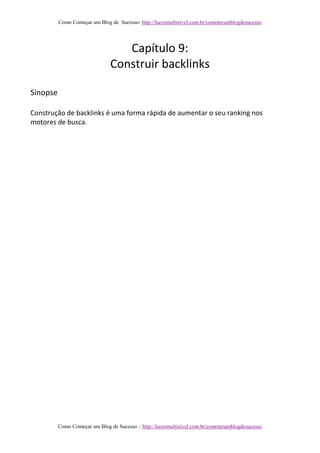 Como Começar um Blog de Sucesso- http://lucromultinivel.com.br/comoterumblogdesucesso
Como Começar um Blog de Sucesso – http://lucromultinivel.com.br/comoterumblogdesucesso
Capítulo 9:
Construir backlinks
Sinopse
Construção de backlinks é uma forma rápida de aumentar o seu ranking nos
motores de busca.
 