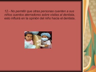 12.- No permitir que otras personas cuenten a sus niños cuentos aterradores sobre visitas al dentista,  esto influirá en la opinión del niño hacia el dentista.  