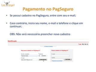 Pagamento no PagSeguroSe possui cadastro no PagSeguro, entre com seu e-mail;Caso contrário, insira seu nome, e-mail e telefone e clique em continuar;	OBS: Não será necessário preencher novo cadastro