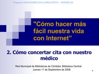 Red Municipal de Bibliotecas de Córdoba: Biblioteca Central Jueves 11 de Septiembre de 2008 &quot;Cómo hacer más fácil nuestra vida con Internet”   2. Cómo concertar cita con nuestro médico Programa VACACIONES EN LA BIBLIOTECA – VERANO 08 