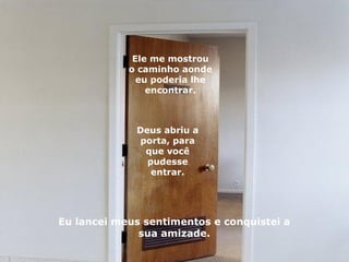 Deus abriu a porta, para que você pudesse entrar. Ele me mostrou o caminho aonde eu poderia lhe encontrar. Eu lancei meus sentimentos e conquistei a sua amizade. 