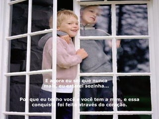 E agora eu sei que nunca mais, eu estarei sozinha... Por que eu tenho você e você tem a mim, e essa conquista foi feita através do coração. 