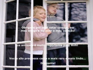 Obrigado por você estar comigo, ser meu amigo e aquecer o meu coração! Sua amizade é muito importante para mim! Vocês são preciosos como o mais raro e mais lindo...  Diamante! 