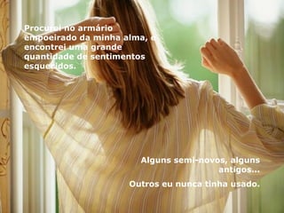 Procurei no armário empoeirado da minha alma, e encontrei uma grande quantidade de sentimentos esquecidos. Alguns semi-novos, alguns antigos... Outros eu nunca tinha usado. 